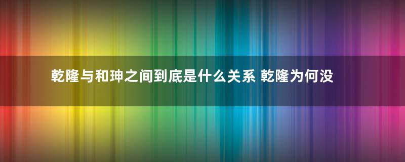 乾隆与和珅之间到底是什么关系 乾隆为何没有对和珅下手